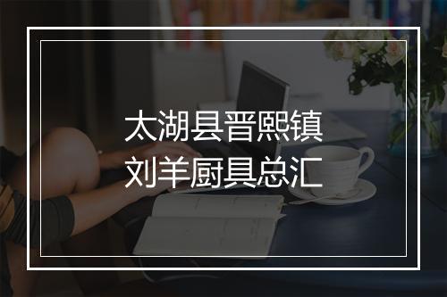 太湖县晋熙镇刘羊厨具总汇