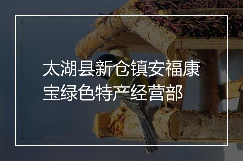 太湖县新仓镇安福康宝绿色特产经营部