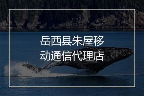 岳西县朱屋移动通信代理店