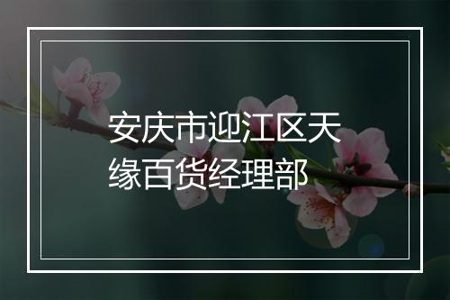 安庆市迎江区天缘百货经理部