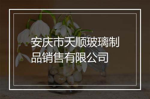 安庆市天顺玻璃制品销售有限公司