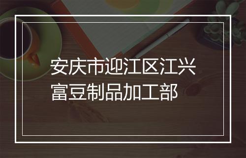 安庆市迎江区江兴富豆制品加工部