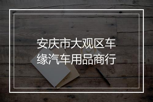 安庆市大观区车缘汽车用品商行