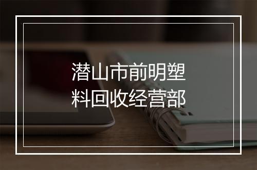 潜山市前明塑料回收经营部