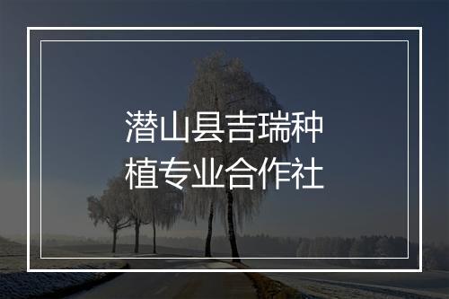 潜山县吉瑞种植专业合作社