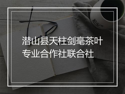 潜山县天柱剑毫茶叶专业合作社联合社
