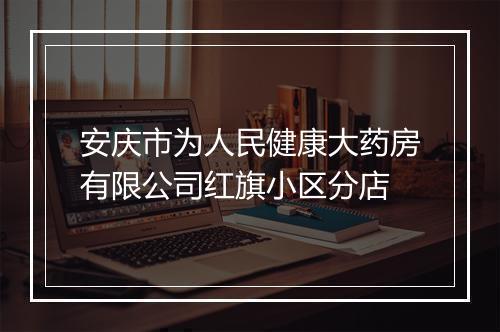 安庆市为人民健康大药房有限公司红旗小区分店