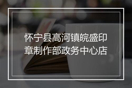 怀宁县高河镇皖盛印章制作部政务中心店