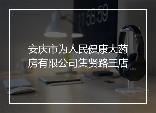 安庆市为人民健康大药房有限公司集贤路三店
