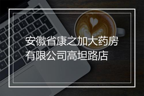 安徽省康之加大药房有限公司高坦路店