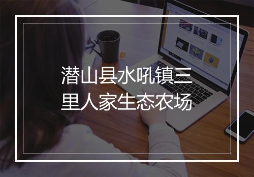 潜山县水吼镇三里人家生态农场
