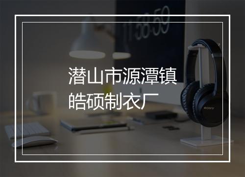 潜山市源潭镇皓硕制衣厂