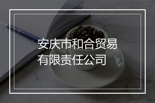 安庆市和合贸易有限责任公司