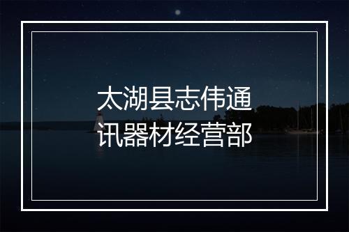 太湖县志伟通讯器材经营部