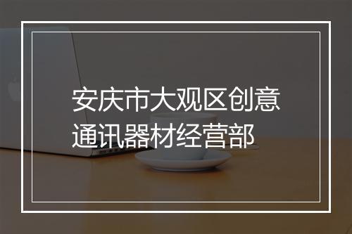 安庆市大观区创意通讯器材经营部