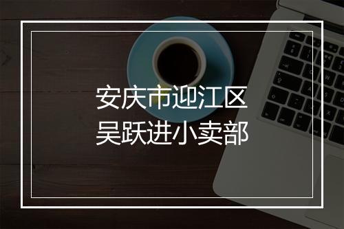 安庆市迎江区吴跃进小卖部