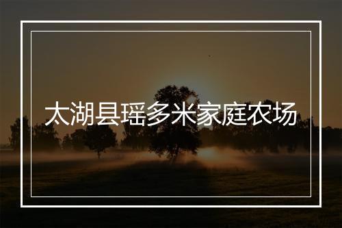 太湖县瑶多米家庭农场