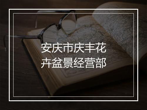 安庆市庆丰花卉盆景经营部