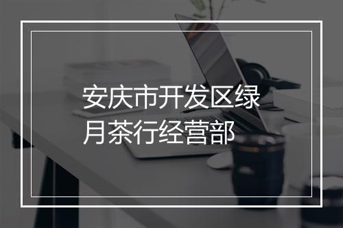 安庆市开发区绿月茶行经营部