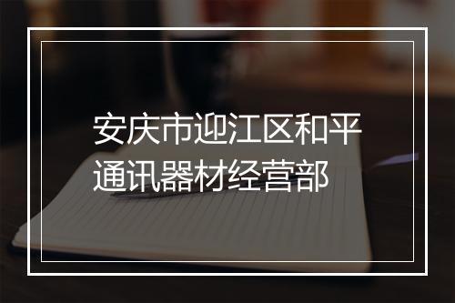 安庆市迎江区和平通讯器材经营部