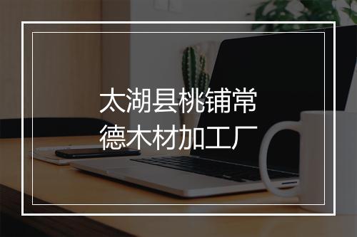 太湖县桃铺常德木材加工厂