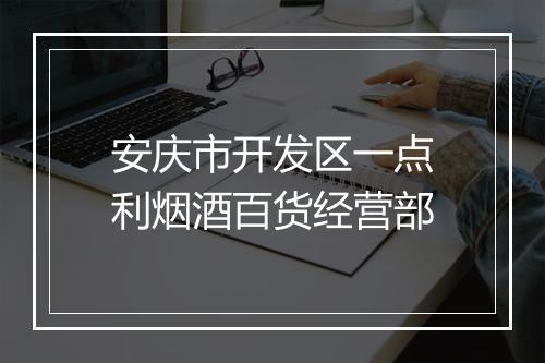 安庆市开发区一点利烟酒百货经营部