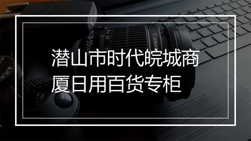 潜山市时代皖城商厦日用百货专柜