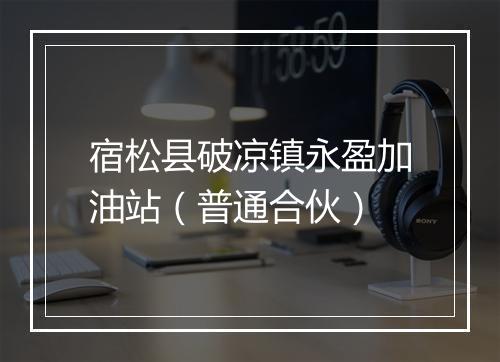 宿松县破凉镇永盈加油站（普通合伙）