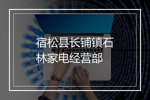 宿松县长铺镇石林家电经营部