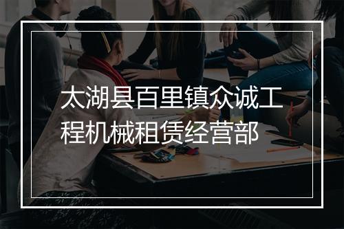 太湖县百里镇众诚工程机械租赁经营部