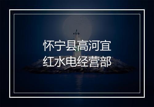 怀宁县高河宜红水电经营部