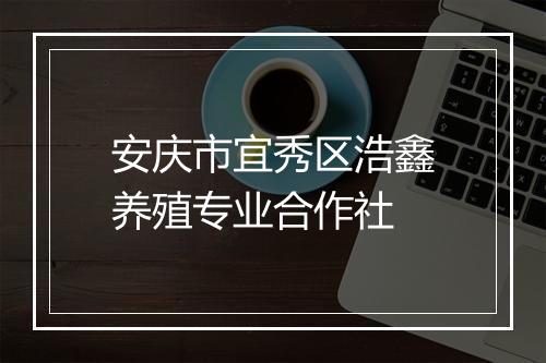 安庆市宜秀区浩鑫养殖专业合作社
