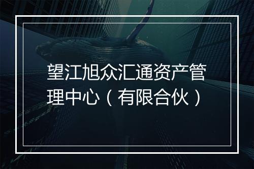 望江旭众汇通资产管理中心（有限合伙）