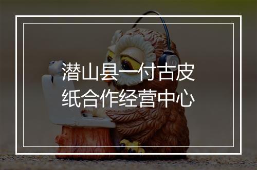 潜山县一付古皮纸合作经营中心