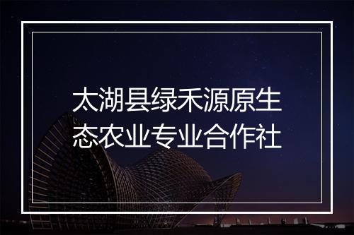 太湖县绿禾源原生态农业专业合作社