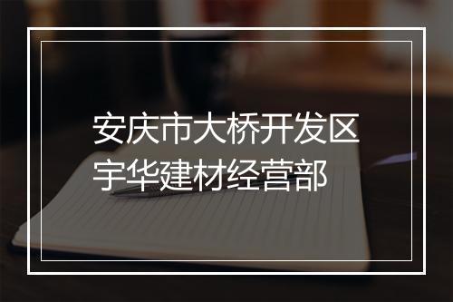 安庆市大桥开发区宇华建材经营部