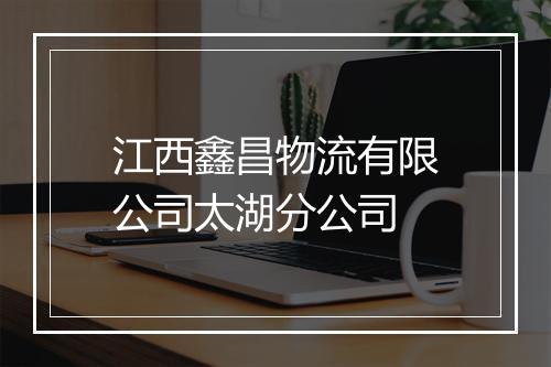 江西鑫昌物流有限公司太湖分公司
