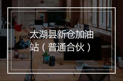 太湖县新仓加油站（普通合伙）