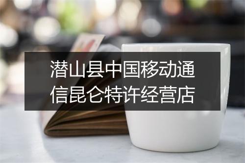 潜山县中国移动通信昆仑特许经营店