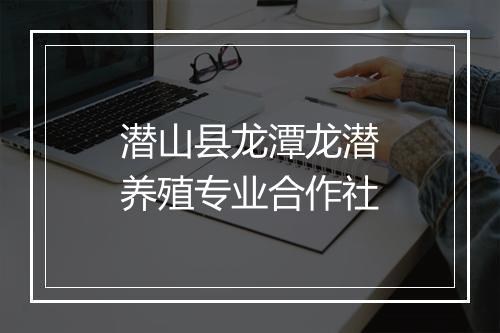 潜山县龙潭龙潜养殖专业合作社