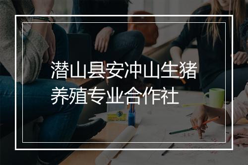 潜山县安冲山生猪养殖专业合作社