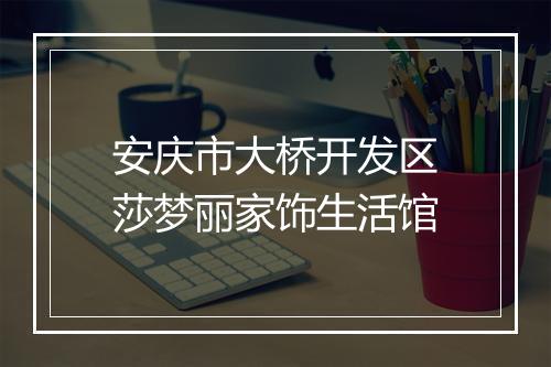 安庆市大桥开发区莎梦丽家饰生活馆
