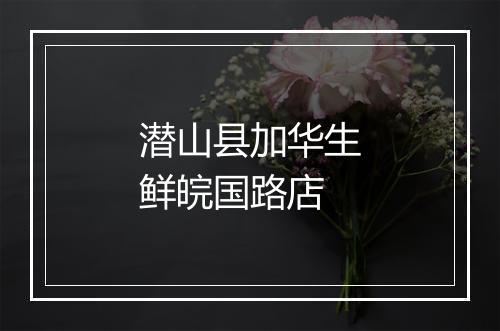 潜山县加华生鲜皖国路店