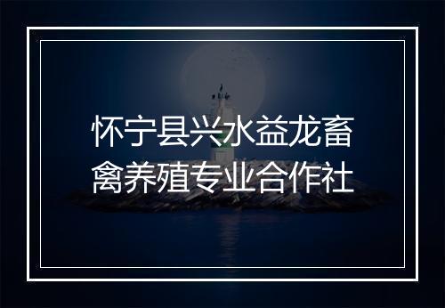 怀宁县兴水益龙畜禽养殖专业合作社