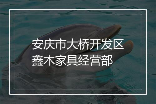 安庆市大桥开发区鑫木家具经营部