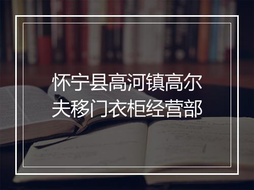 怀宁县高河镇高尔夫移门衣柜经营部