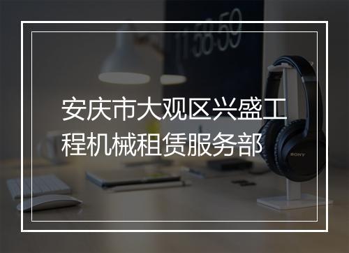 安庆市大观区兴盛工程机械租赁服务部