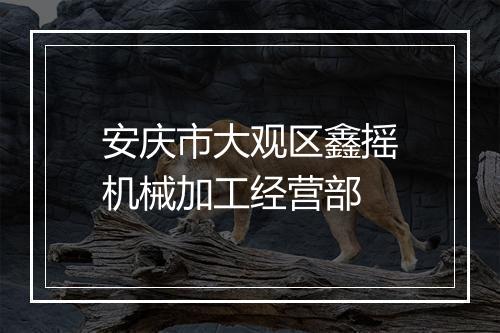安庆市大观区鑫摇机械加工经营部