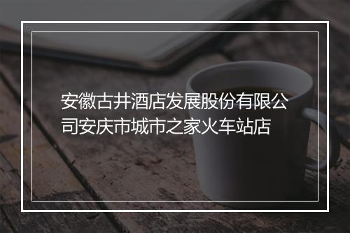 安徽古井酒店发展股份有限公司安庆市城市之家火车站店