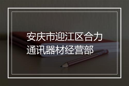 安庆市迎江区合力通讯器材经营部